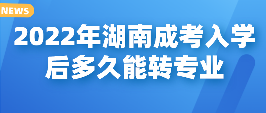 2022年湖南成考入学后多久能转专业(图1)