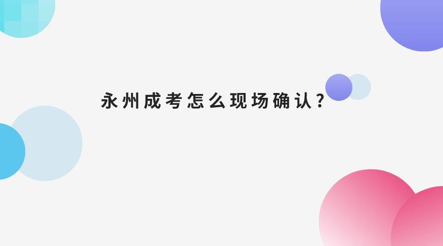 永州成考怎么现场确认?(图1)