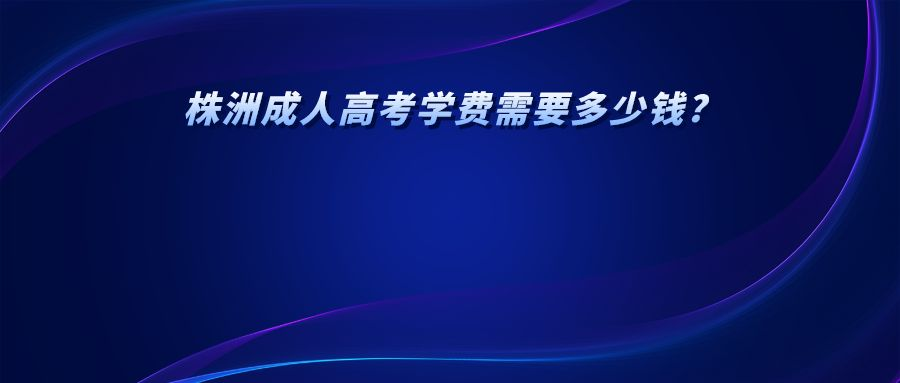 株洲成人高考学费需要多少钱?(图1)