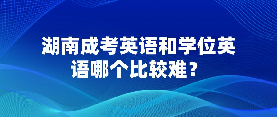 湖南成考英语和学位英语哪个比较难？(图1)