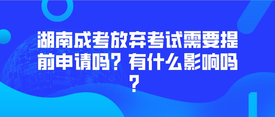 湖南成考放弃考试需要提前申请吗？有什么影响吗？