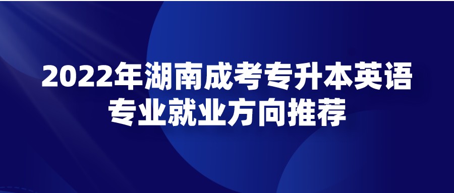 2022年湖南成考专升本英语专业就业方向推荐