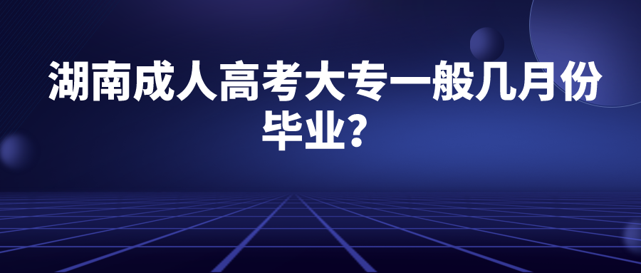 湖南成人高考大专一般几月份毕业？(图1)