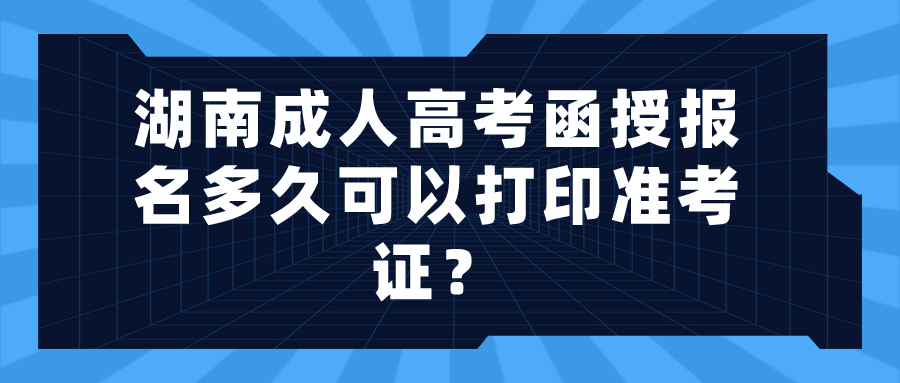 湖南成人高考函授报名多久可以打印准考证？