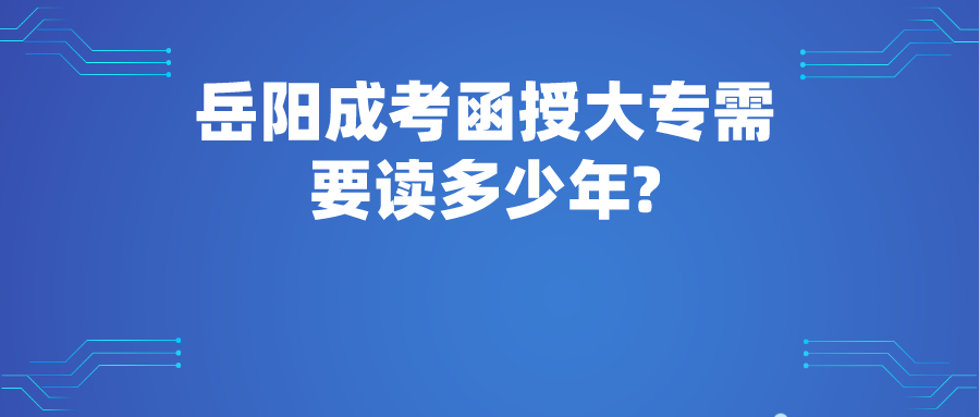 岳阳成考函授大专需要读多少年?(图1)