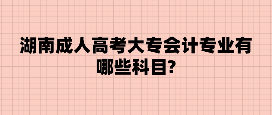 湖南成人高考大专会计专业有哪些科目?