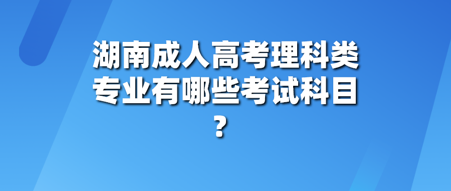 湖南成人高考理科类专业有哪些考试科目？
