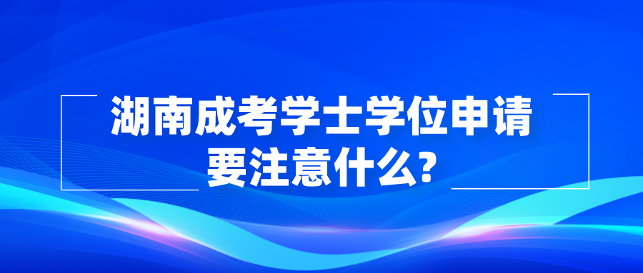 湖南成考学士学位申请要注意什么?