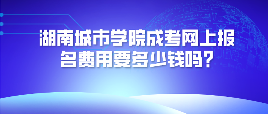 湖南城市学院成考网上报名费用要多少钱吗?