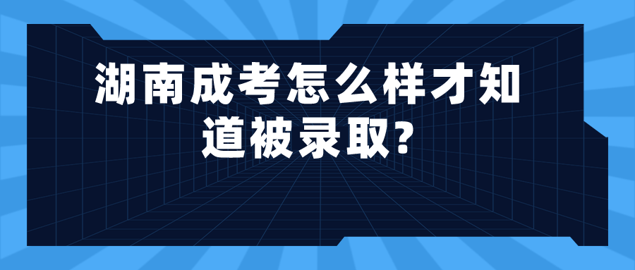 湖南成考怎么样才知道被录取?