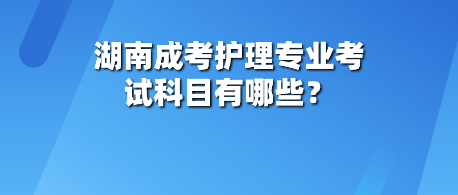 湖南成考护理专业考试科目有哪些？(图1)