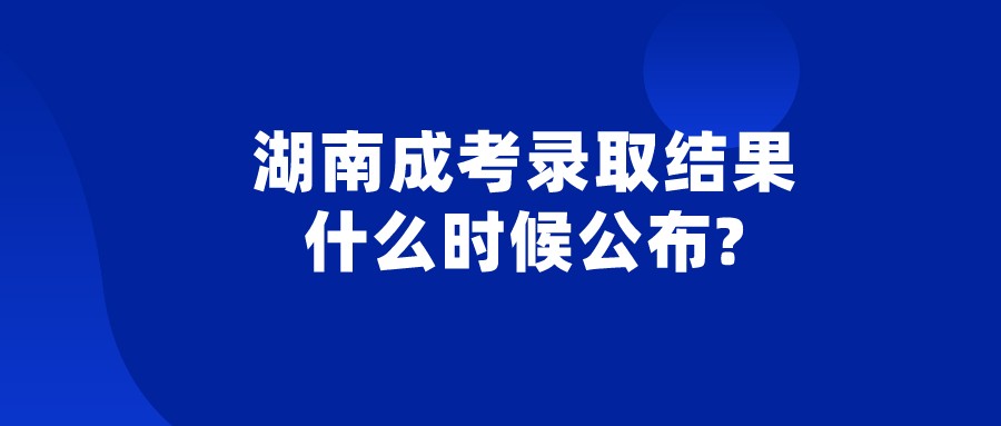 湖南成考录取结果什么时候公布?