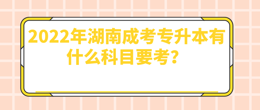 2022年湖南成考专升本有什么科目要考？(图1)