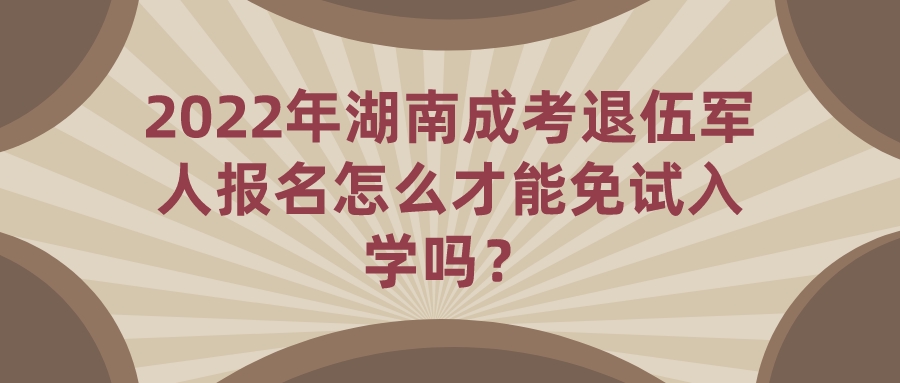 2022年湖南成考退伍军人报名怎么才能免试入学吗？(图1)