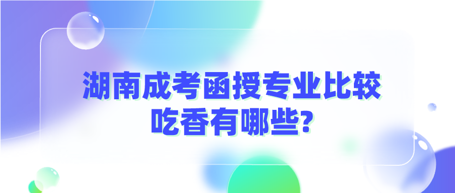 湖南成考函授专业比较吃香有哪些?