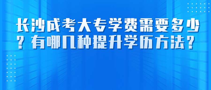 长沙成考大专学费需要多少？有哪几种提升学历方法？(图1)