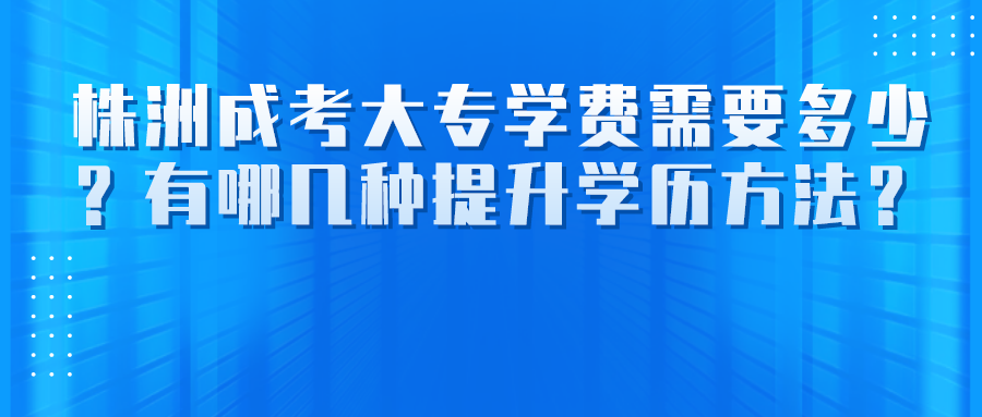 株洲成考大专学费需要多少？有哪几种提升学历方法？(图1)