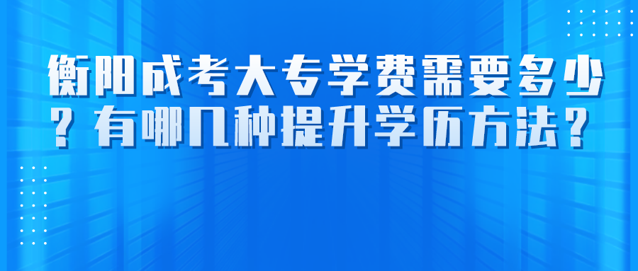 衡阳成考大专学费需要多少？有哪几种提升学历方法？(图1)