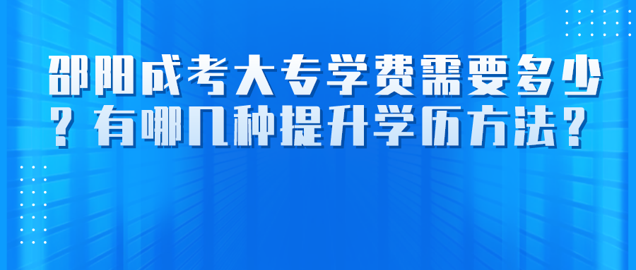 邵阳成考大专学费需要多少？有哪几种提升学历方法？(图1)