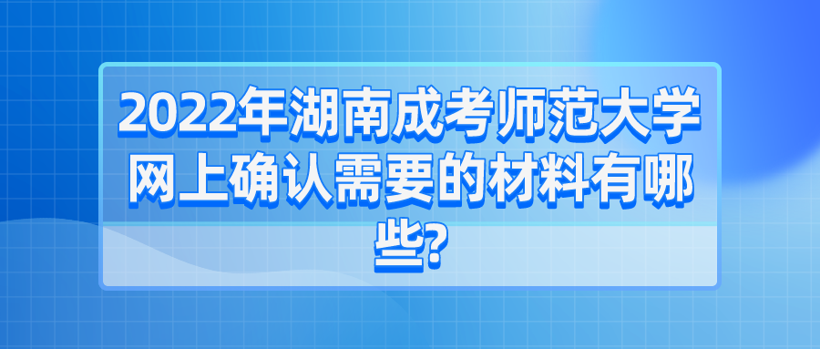 2022年湖南成考师范大学网上确认需要的材料有哪些?