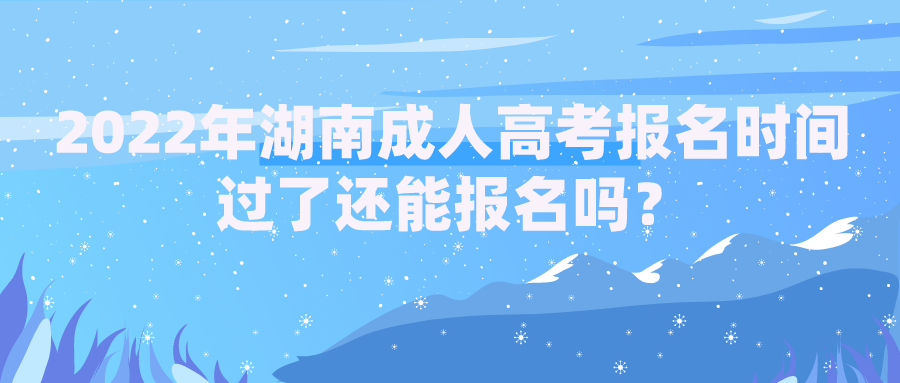 2022年湖南成人高考报名时间过了还能报名吗？