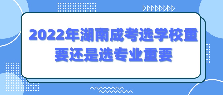 2022年湖南成考选学校重要还是选专业重要(图1)