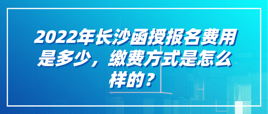 2022年长沙函授报名费用是多少，缴费方式是怎么样的？(图1)