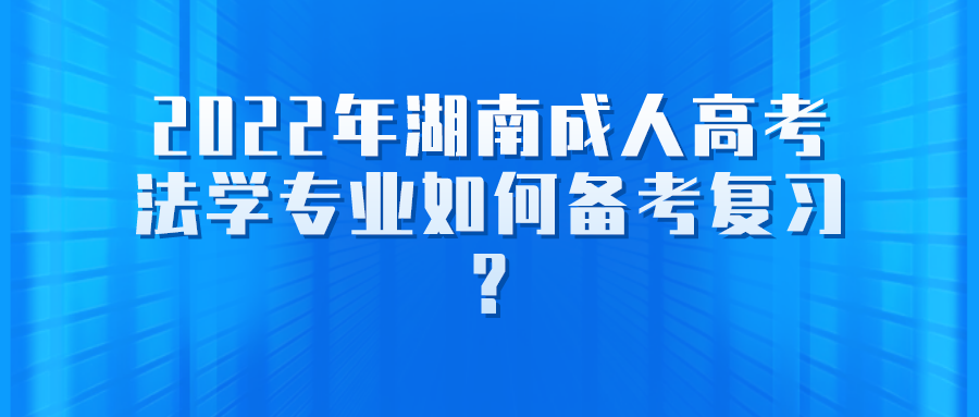 2022年湖南成人高考法学专业如何备考复习?