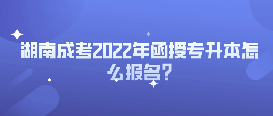 湖南成考2022年函授专升本怎么报名?(图1)