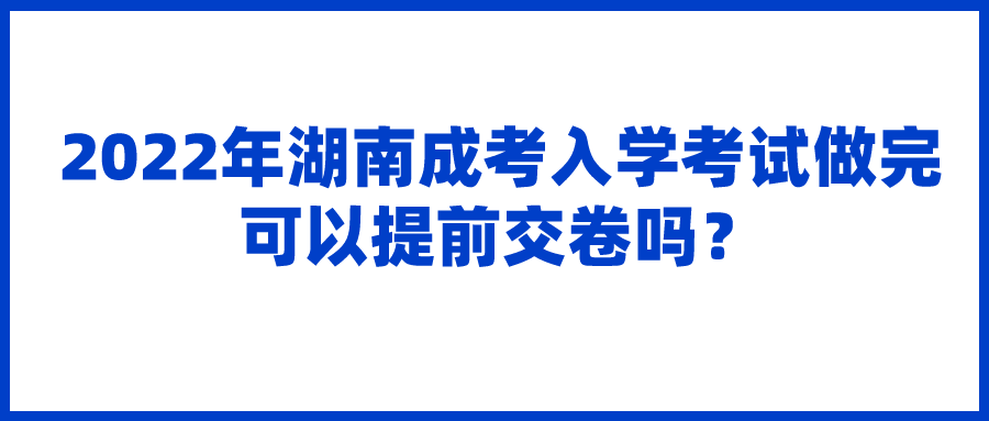 2022年湖南成考入学考试做完可以提前交卷吗？