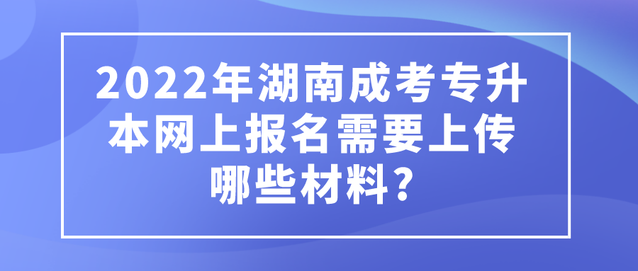 2022年湖南成考专升本网上报名需要上传哪些材料?(图1)