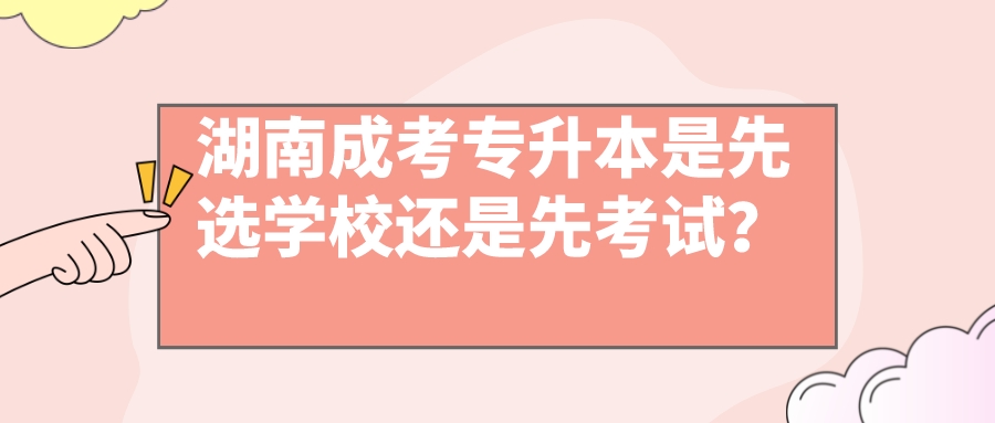 湖南成考专升本是先选学校还是先考试？(图1)