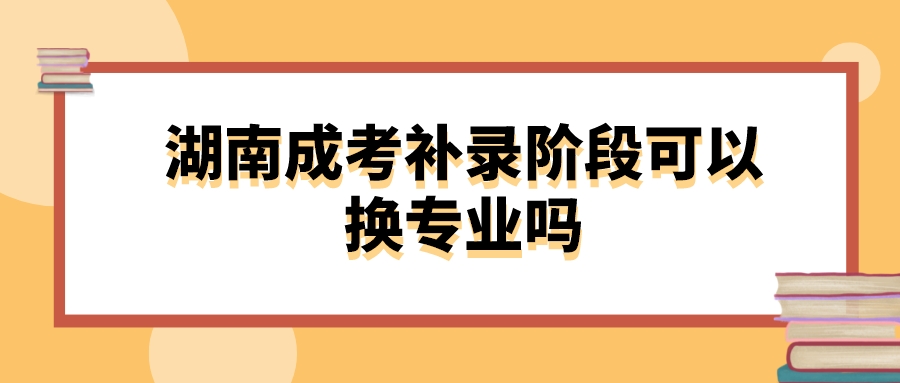 湖南成考补录阶段可以换专业吗(图1)