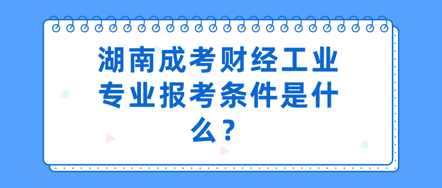 湖南成考财经工业专业报考条件(图1)