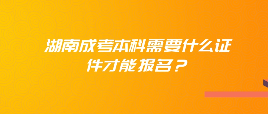 湖南成考本科需要什么证件才能报名？