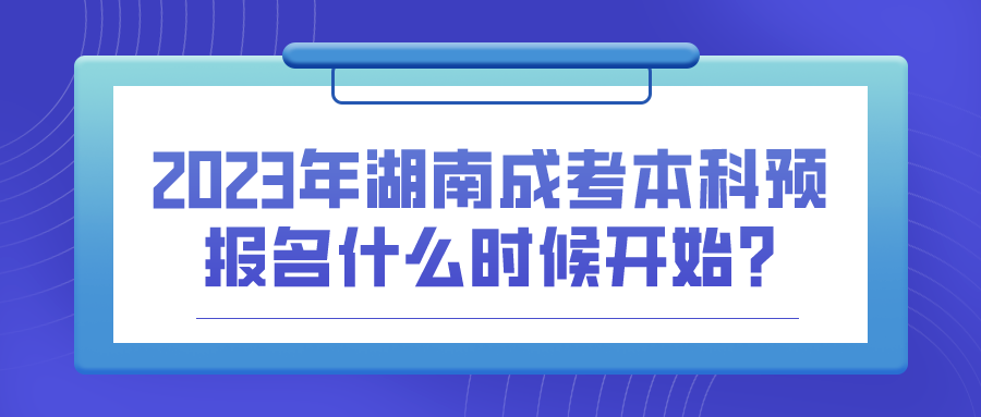 2023年湖南成考本科预报名什么时候开始?