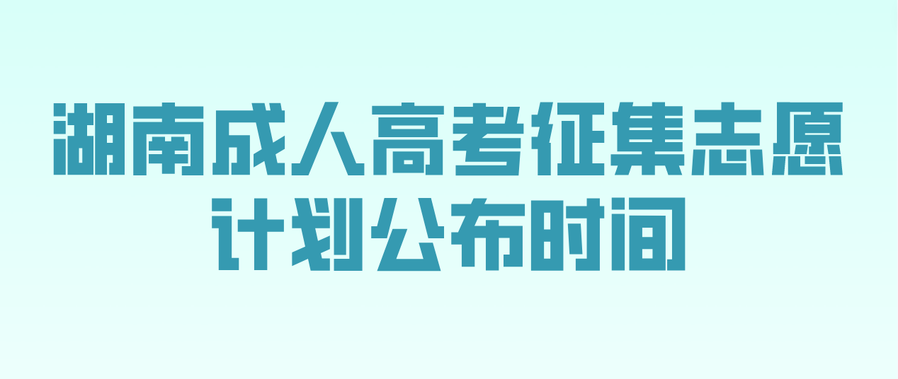 2022年湖南省长沙成人高考征集志愿计划公布时间和考生填报时间(图1)