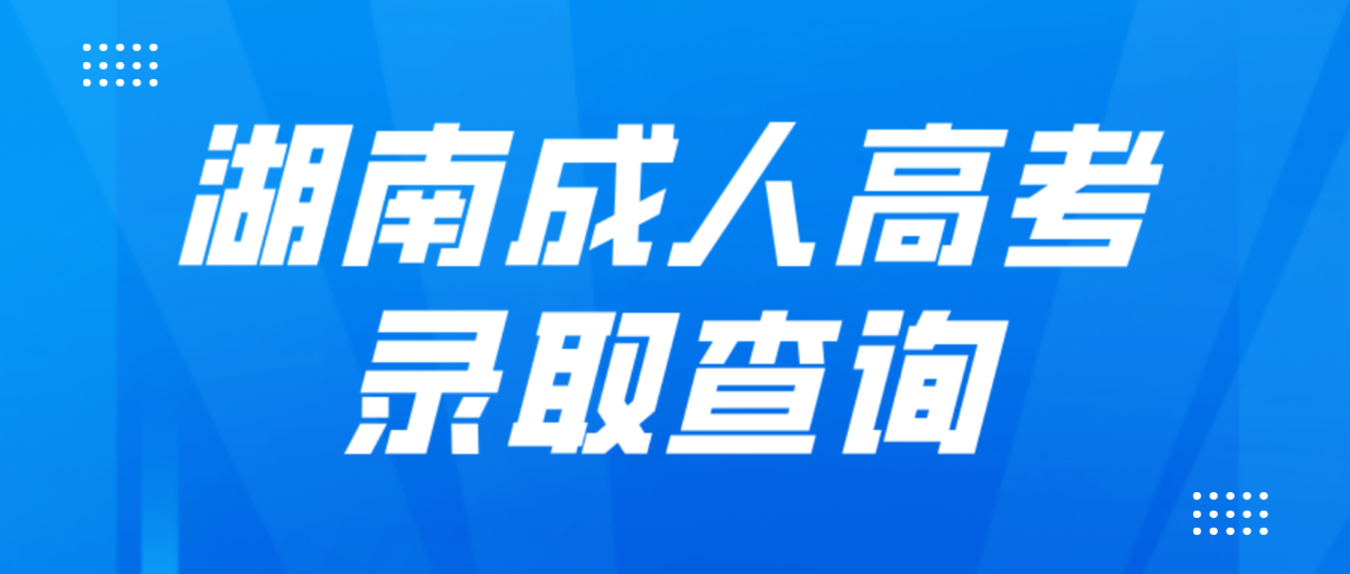 湖南2022年成人高考高校招生录取结果可以查询了