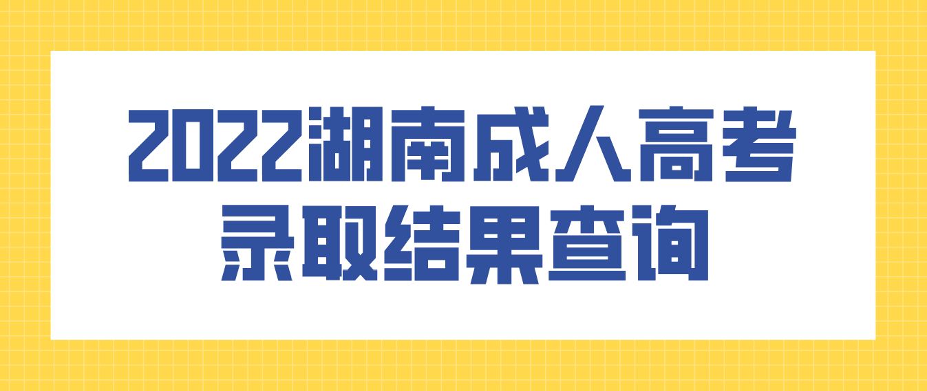 湖南2022年成人高考录取结果今天（5月8日）可以查询了