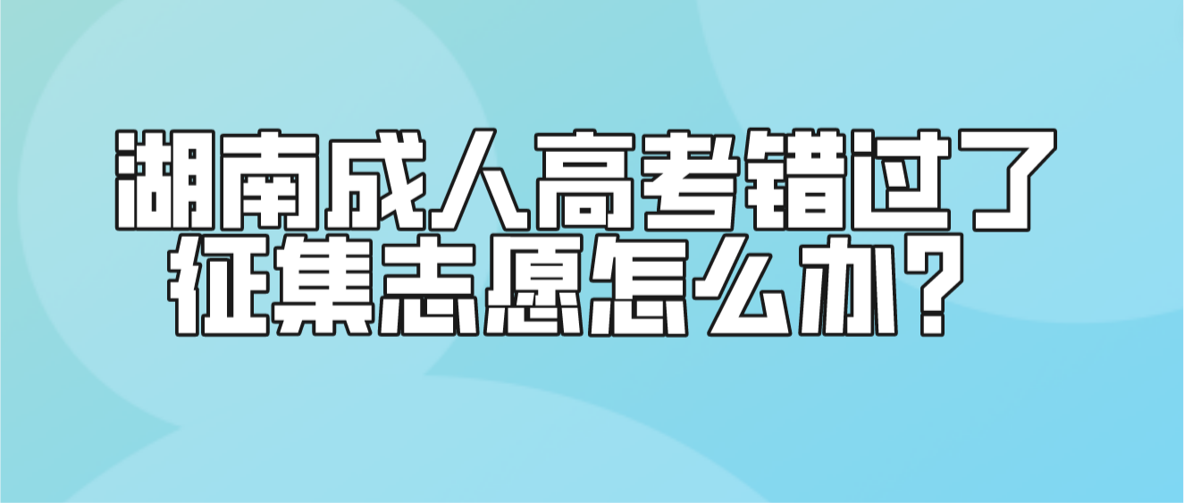 2023年湖南永州成人高考错过了征集志愿怎么办？(图3)