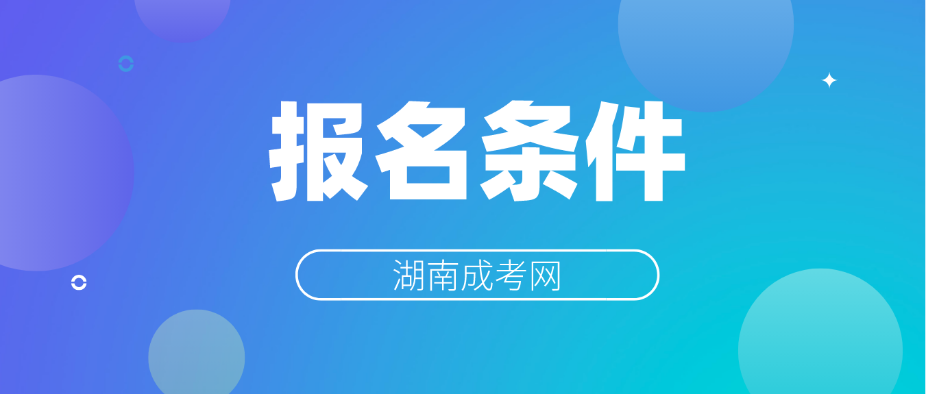 2023湖南成人高考报名需要满足哪些条件？