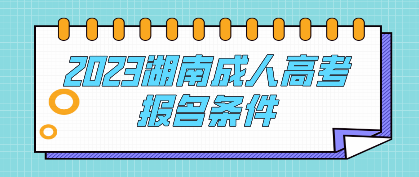 报名2023年湖南成人高考符合这些条件就行