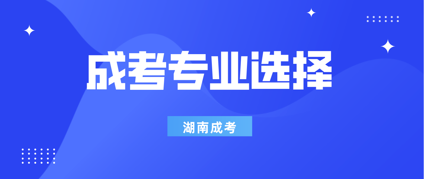 2023年湖南成人高考专业如何选择？