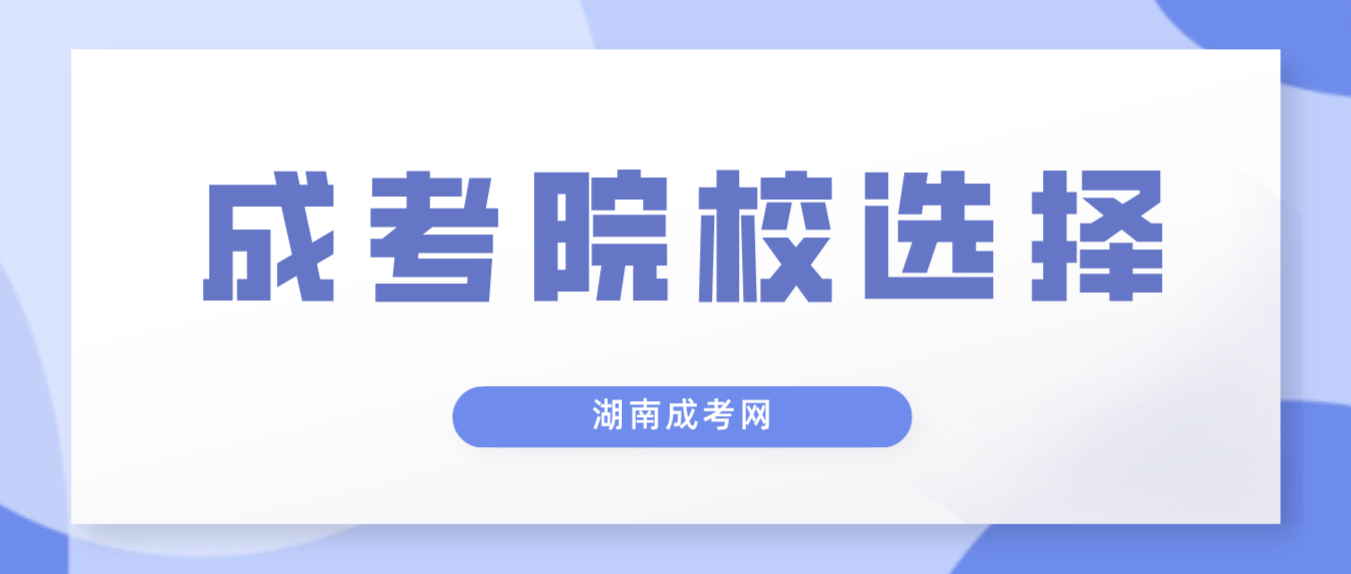 2023年湖南成考报名如何选择学校，应当注意什么？