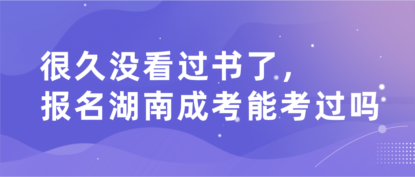 很久没看过书了，报名湖南成考能考过吗？(图3)