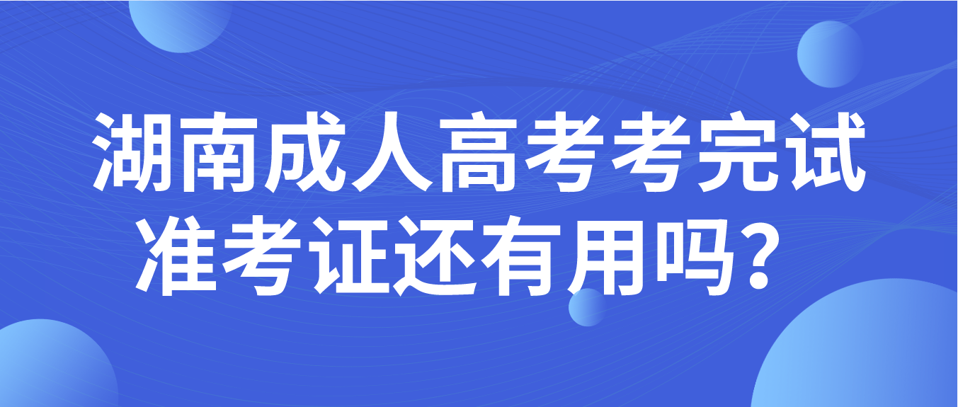 湖南成人高考考完试准考证还有用吗？