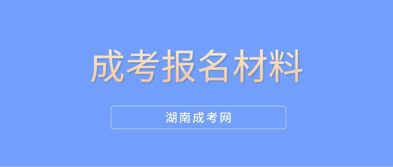 2023年湖南成人高考报名需要哪些材料？