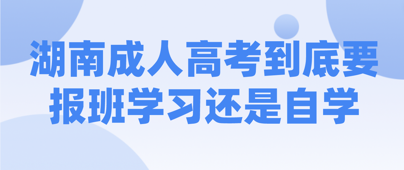 2023年湖南成人高考到底要报班学习还是自学？(图3)