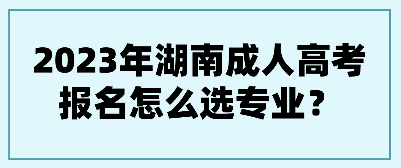 2023年湖南成人高考报名怎么选专业？有推荐的好专业吗？(图3)