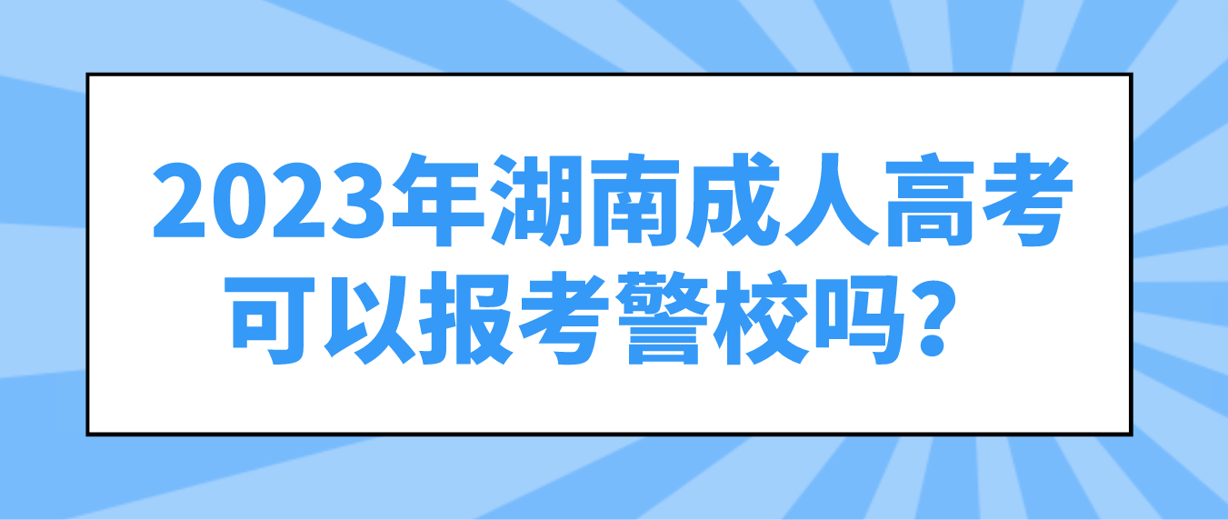 2023年湖南成人高考可以报考警校吗？有什么要求？